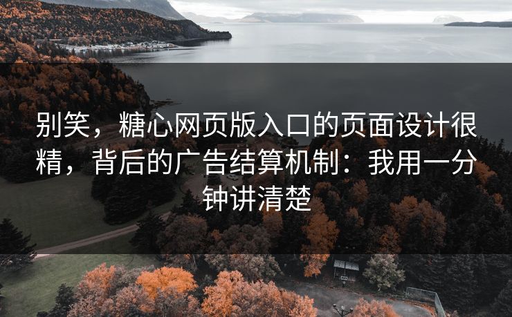 别笑，糖心网页版入口的页面设计很精，背后的广告结算机制：我用一分钟讲清楚