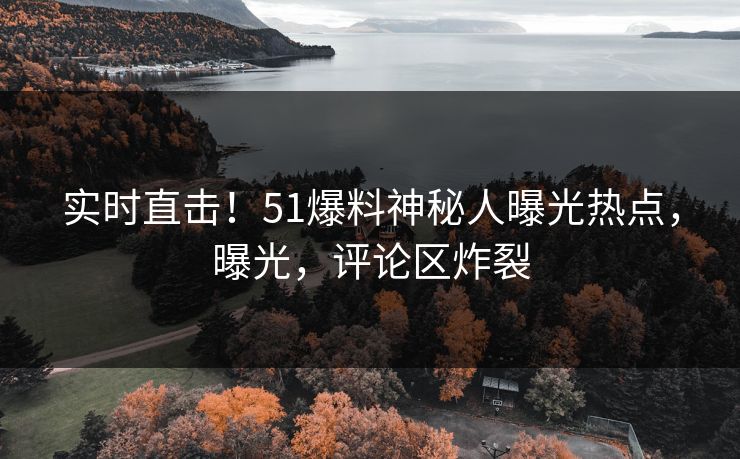 实时直击!51爆料神秘人曝光热点,曝光,评论区炸裂