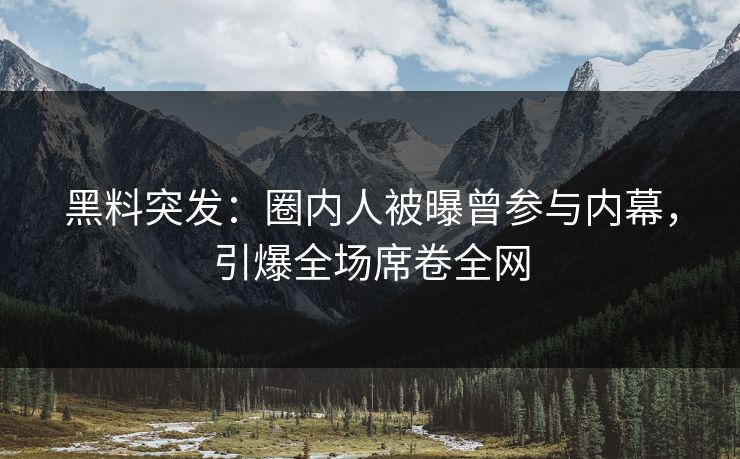 黑料突发：圈内人被曝曾参与内幕，引爆全场席卷全网