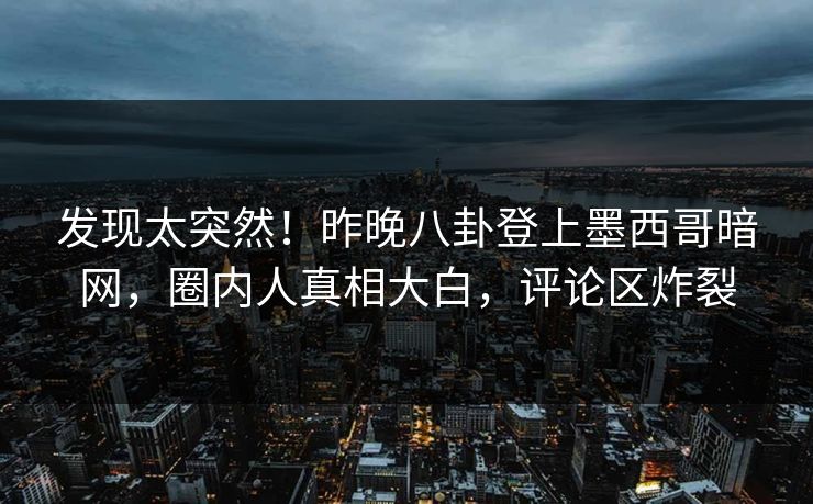 发现太突然！昨晚八卦登上墨西哥暗网，圈内人真相大白，评论区炸裂