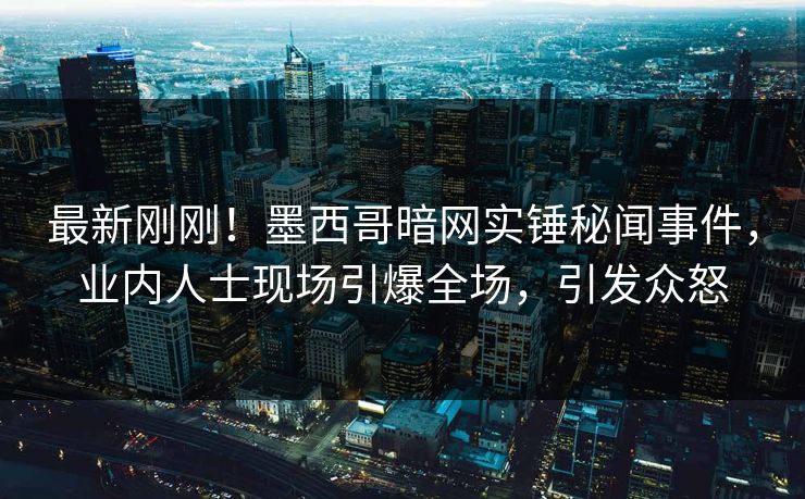 最新刚刚！墨西哥暗网实锤秘闻事件，业内人士现场引爆全场，引发众怒