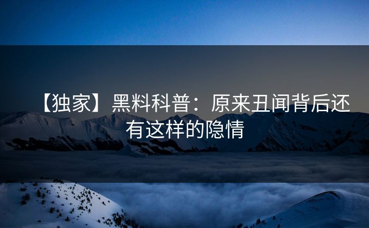 【独家】黑料科普：原来丑闻背后还有这样的隐情
