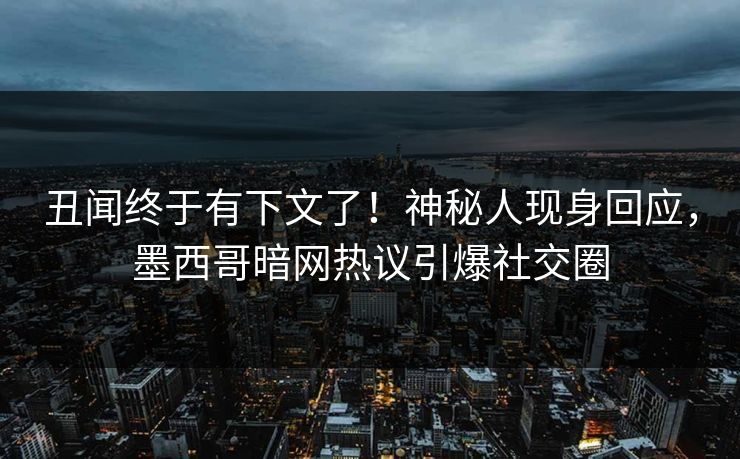 丑闻终于有下文了！神秘人现身回应，墨西哥暗网热议引爆社交圈