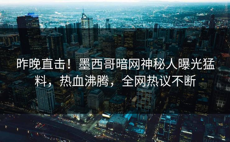 昨晚直击！墨西哥暗网神秘人曝光猛料，热血沸腾，全网热议不断