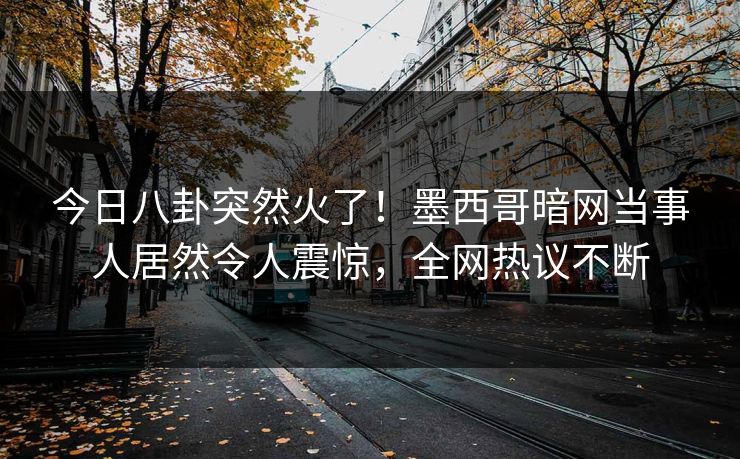 今日八卦突然火了！墨西哥暗网当事人居然令人震惊，全网热议不断