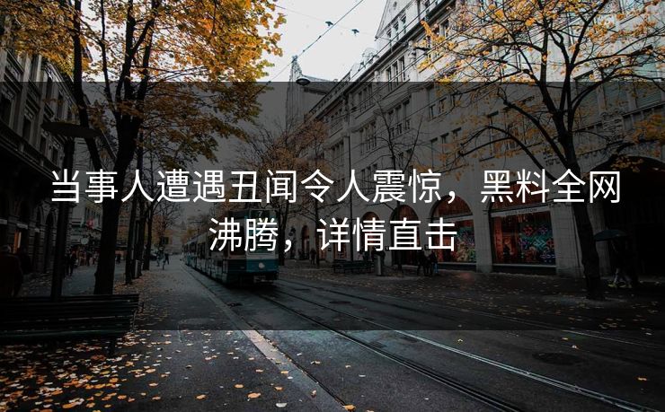 当事人遭遇丑闻令人震惊，黑料全网沸腾，详情直击