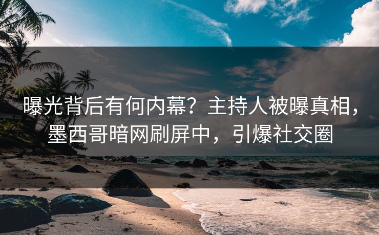 曝光背后有何内幕？主持人被曝真相，墨西哥暗网刷屏中，引爆社交圈