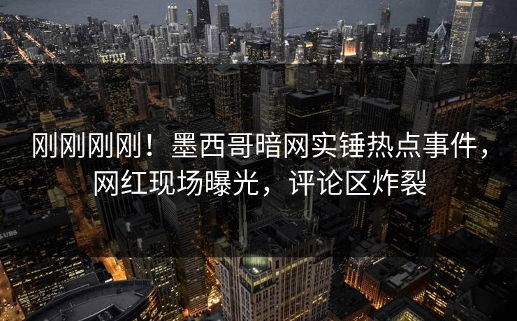 刚刚刚刚！墨西哥暗网实锤热点事件，网红现场曝光，评论区炸裂