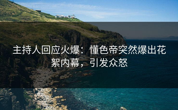 主持人回应火爆：懂色帝突然爆出花絮内幕，引发众怒