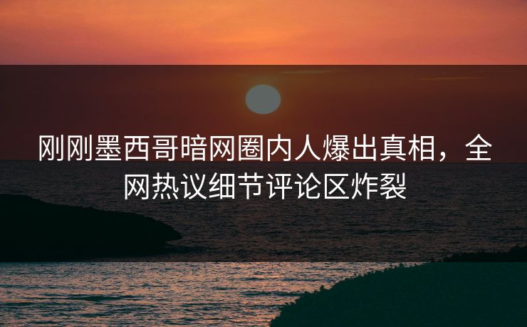 刚刚墨西哥暗网圈内人爆出真相，全网热议细节评论区炸裂