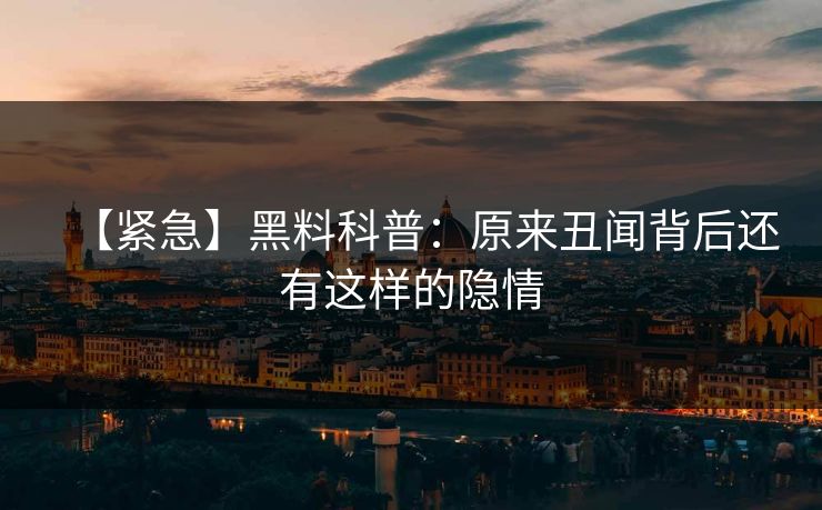 【紧急】黑料科普：原来丑闻背后还有这样的隐情