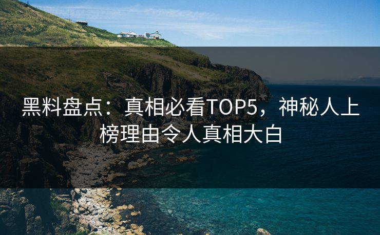 黑料盘点：真相必看TOP5，神秘人上榜理由令人真相大白