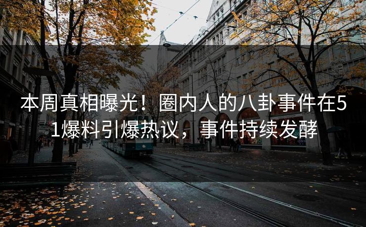 本周真相曝光！圈内人的八卦事件在51爆料引爆热议，事件持续发酵