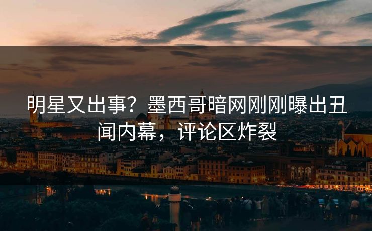 明星又出事？墨西哥暗网刚刚曝出丑闻内幕，评论区炸裂