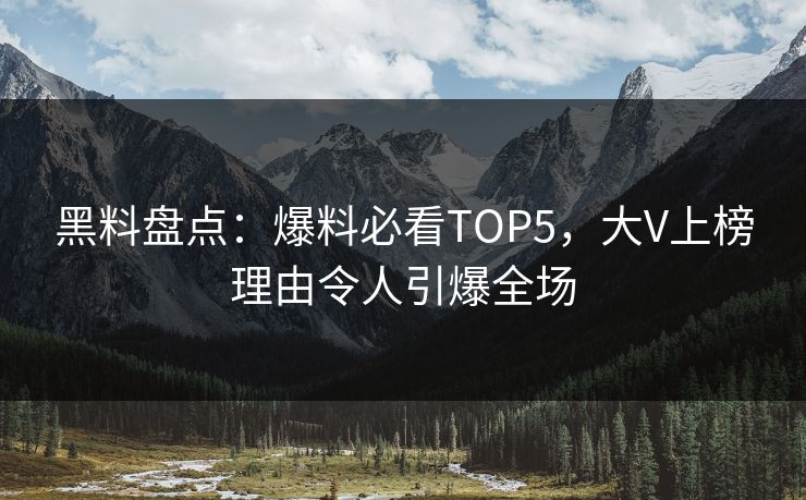 黑料盘点：爆料必看TOP5，大V上榜理由令人引爆全场