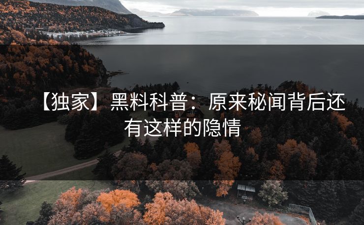 【独家】黑料科普：原来秘闻背后还有这样的隐情