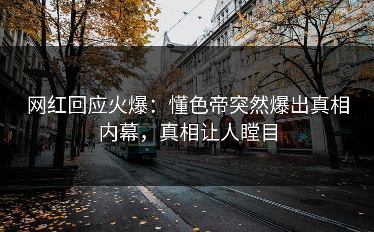 网红回应火爆：懂色帝突然爆出真相内幕，真相让人瞠目