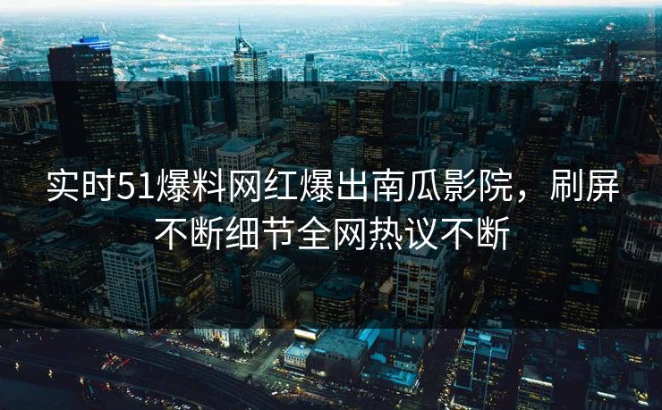 实时51爆料网红爆出南瓜影院，刷屏不断细节全网热议不断