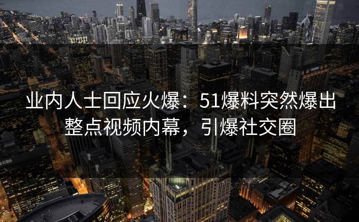 业内人士回应火爆：51爆料突然爆出整点视频内幕，引爆社交圈