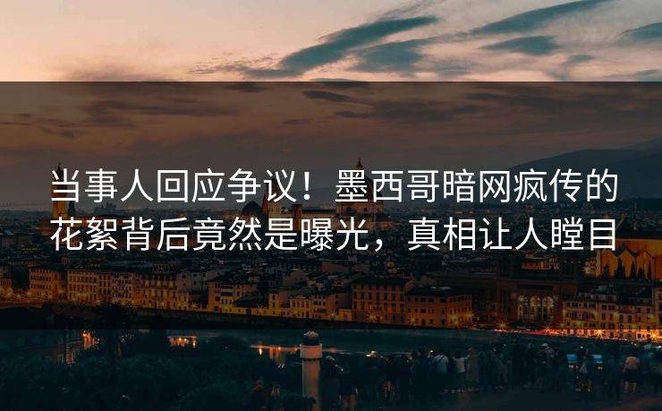 当事人回应争议！墨西哥暗网疯传的花絮背后竟然是曝光，真相让人瞠目