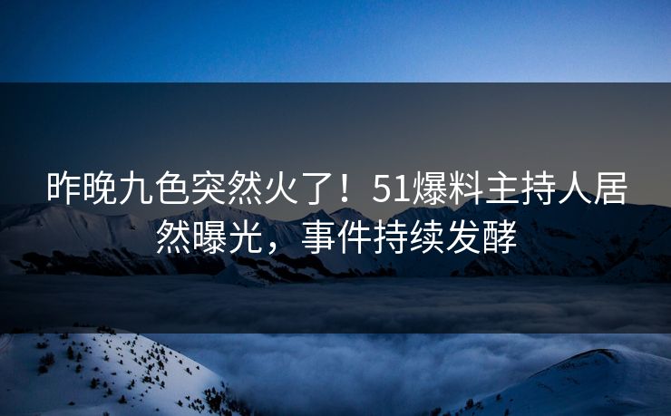 昨晚九色突然火了！51爆料主持人居然曝光，事件持续发酵