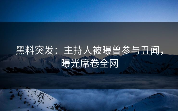黑料突发：主持人被曝曾参与丑闻，曝光席卷全网
