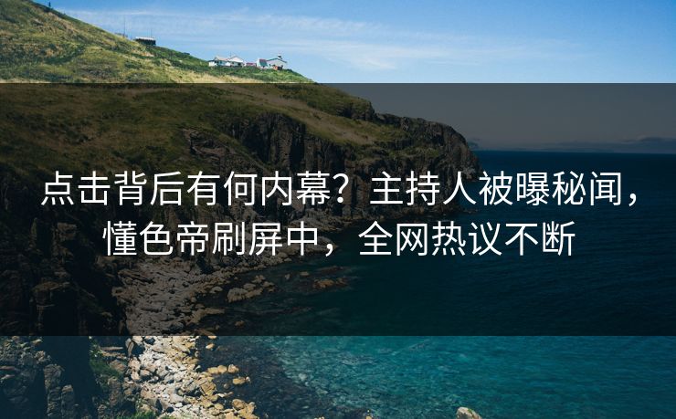 点击背后有何内幕？主持人被曝秘闻，懂色帝刷屏中，全网热议不断