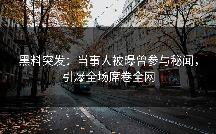 黑料突发：当事人被曝曾参与秘闻，引爆全场席卷全网