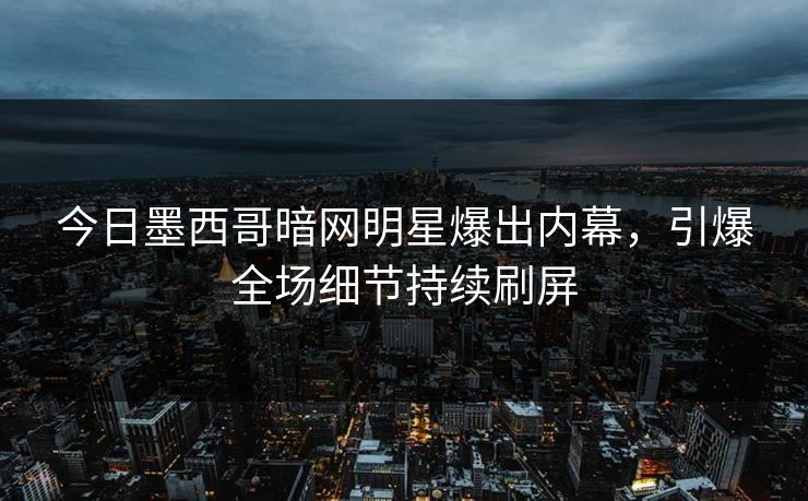 今日墨西哥暗网明星爆出内幕，引爆全场细节持续刷屏