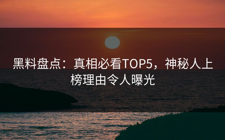 黑料盘点：真相必看TOP5，神秘人上榜理由令人曝光