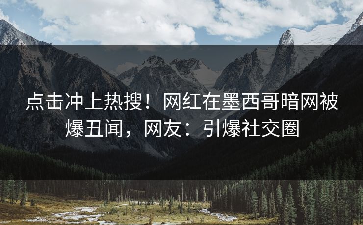 点击冲上热搜！网红在墨西哥暗网被爆丑闻，网友：引爆社交圈