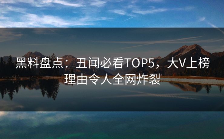 黑料盘点：丑闻必看TOP5，大V上榜理由令人全网炸裂