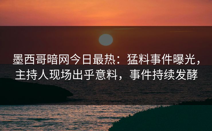 墨西哥暗网今日最热：猛料事件曝光，主持人现场出乎意料，事件持续发酵