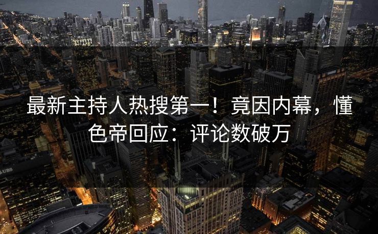 最新主持人热搜第一！竟因内幕，懂色帝回应：评论数破万