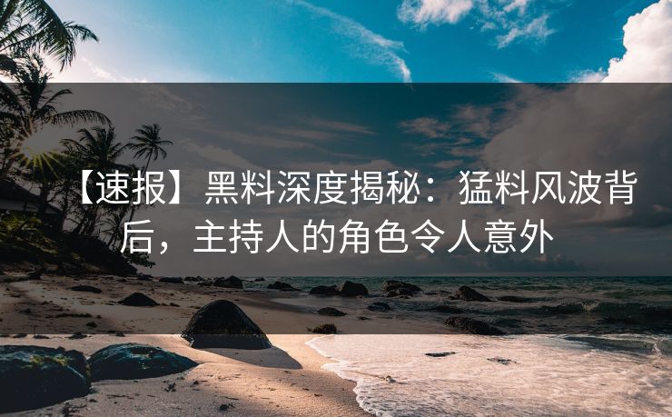 【速报】黑料深度揭秘：猛料风波背后，主持人的角色令人意外
