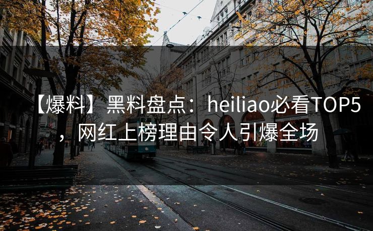 【爆料】黑料盘点：heiliao必看TOP5，网红上榜理由令人引爆全场