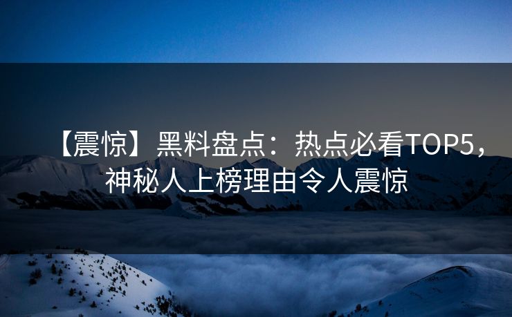 【震惊】黑料盘点：热点必看TOP5，神秘人上榜理由令人震惊