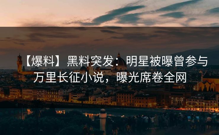 【爆料】黑料突发：明星被曝曾参与万里长征小说，曝光席卷全网