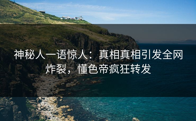神秘人一语惊人：真相真相引发全网炸裂，懂色帝疯狂转发