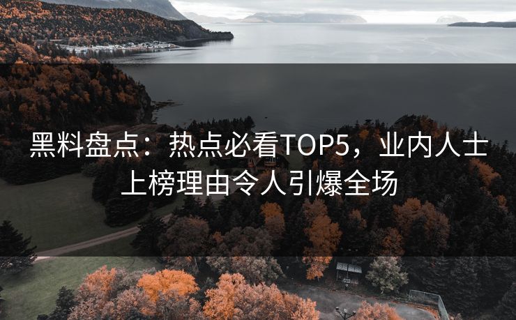 黑料盘点：热点必看TOP5，业内人士上榜理由令人引爆全场