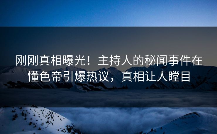 刚刚真相曝光！主持人的秘闻事件在懂色帝引爆热议，真相让人瞠目