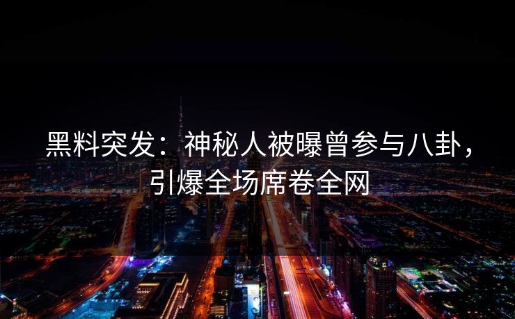 黑料突发：神秘人被曝曾参与八卦，引爆全场席卷全网