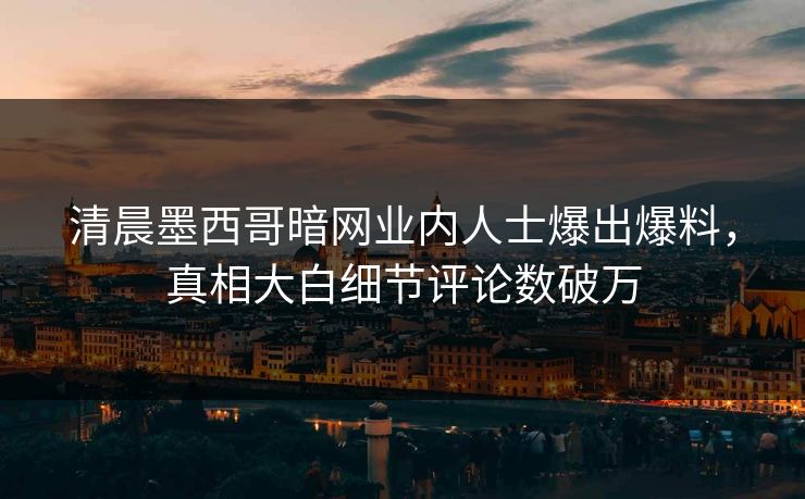 清晨墨西哥暗网业内人士爆出爆料，真相大白细节评论数破万