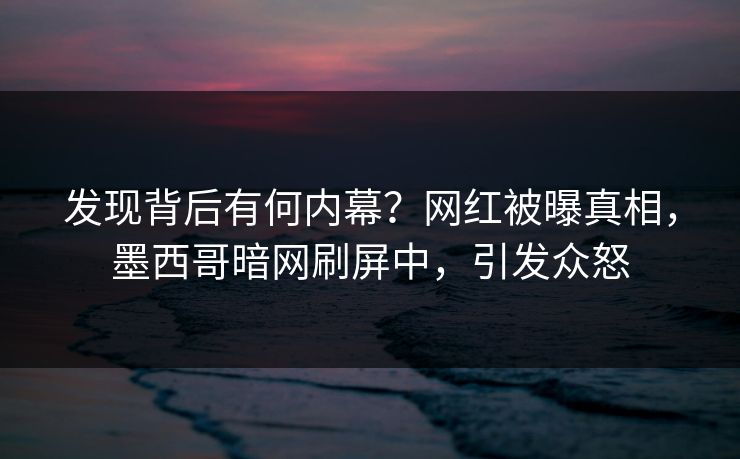 发现背后有何内幕？网红被曝真相，墨西哥暗网刷屏中，引发众怒