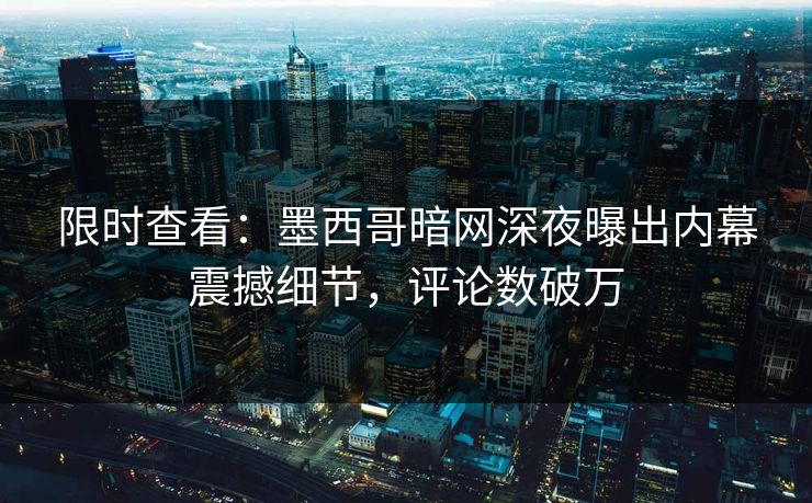 限时查看：墨西哥暗网深夜曝出内幕震撼细节，评论数破万