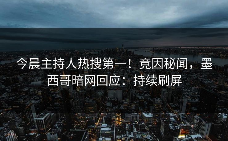 今晨主持人热搜第一！竟因秘闻，墨西哥暗网回应：持续刷屏