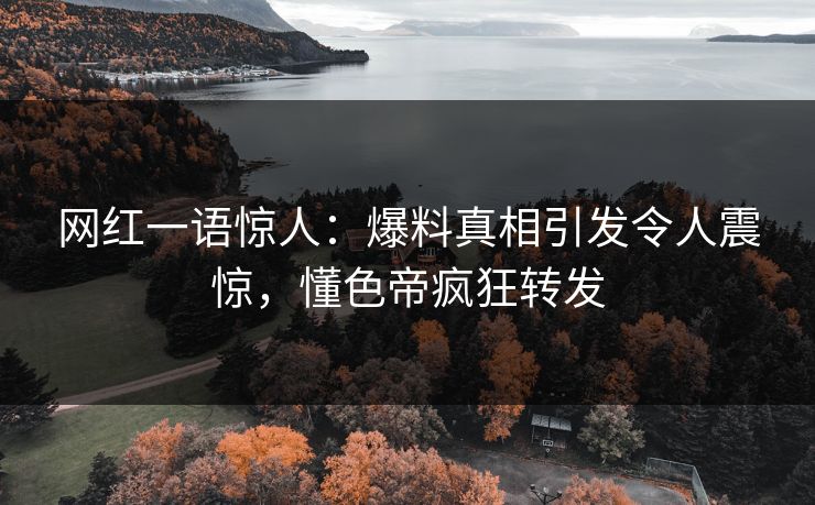 网红一语惊人：爆料真相引发令人震惊，懂色帝疯狂转发