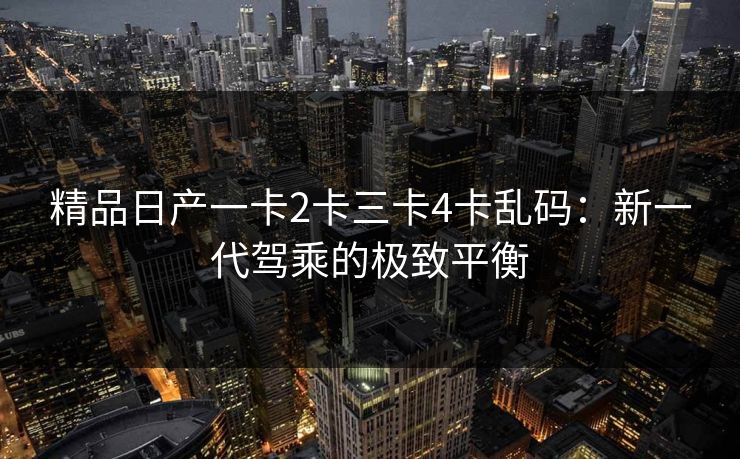 精品日产一卡2卡三卡4卡乱码：新一代驾乘的极致平衡