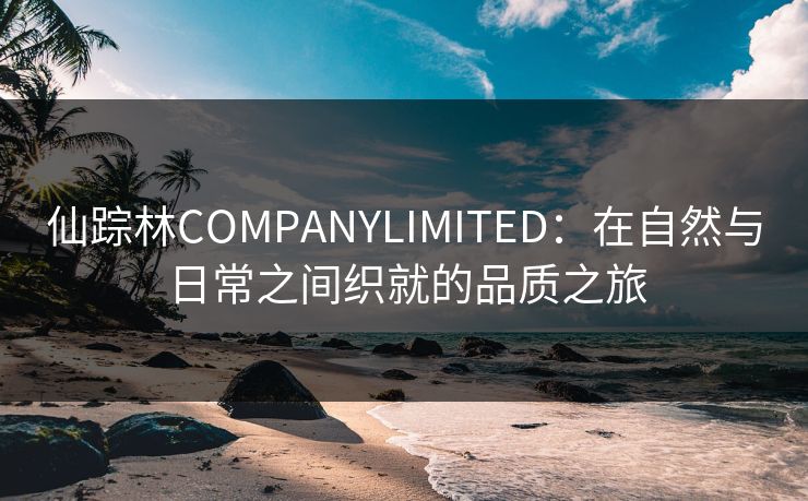 仙踪林COMPANYLIMITED：在自然与日常之间织就的品质之旅