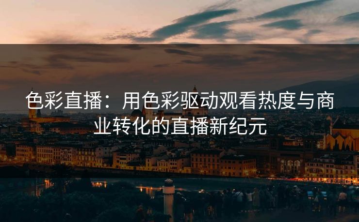 色彩直播：用色彩驱动观看热度与商业转化的直播新纪元